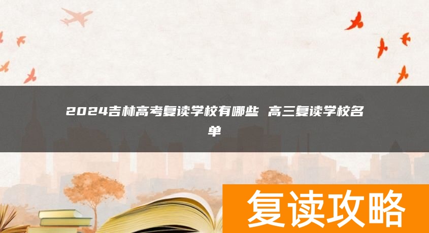 2024吉林高考复读学校有哪些 高三复读学校名单
