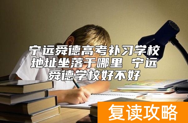 宁远舜德高考补习学校地址坐落于哪里 宁远舜德学校好不好
