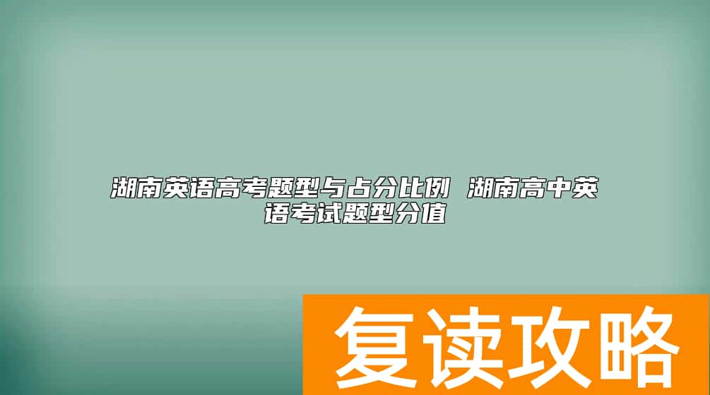 湖南英语高考题型与占分比例 湖南高中英语考试题型分值