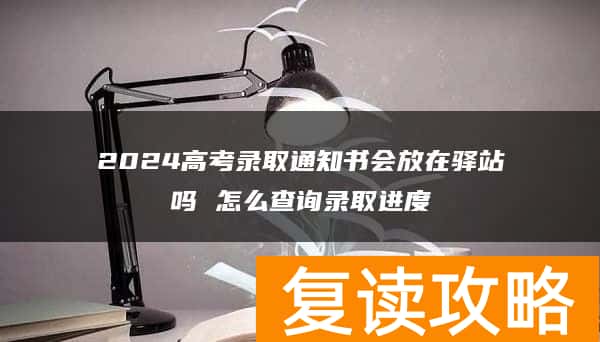 2024高考录取通知书会放在驿站吗 怎么查询录取进度