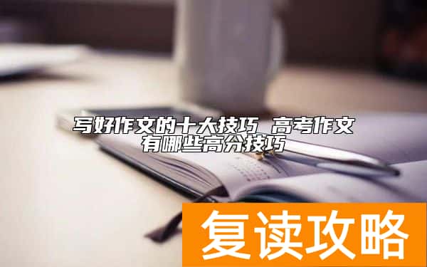 写好作文的十大技巧 高考作文有哪些高分技巧